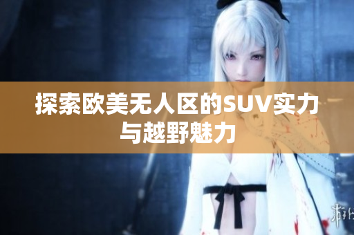 探索欧美无人区的SUV实力与越野魅力