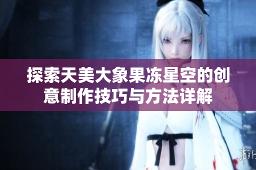 探索天美大象果冻星空的创意制作技巧与方法详解