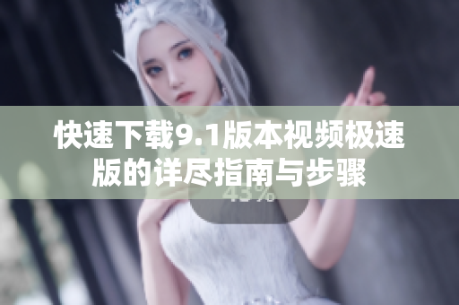 快速下载9.1版本视频极速版的详尽指南与步骤