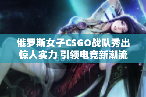 俄罗斯女子CSGO战队秀出惊人实力 引领电竞新潮流