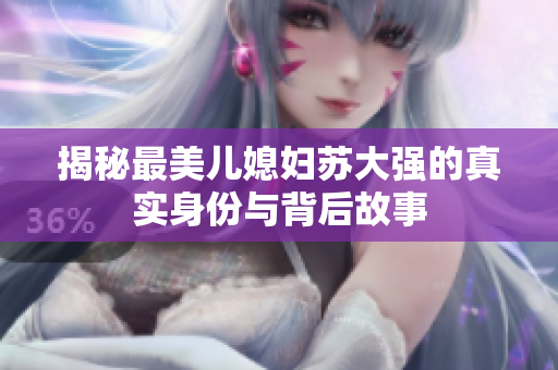揭秘最美儿媳妇苏大强的真实身份与背后故事