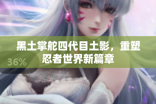 黑土掌舵四代目土影，重塑忍者世界新篇章