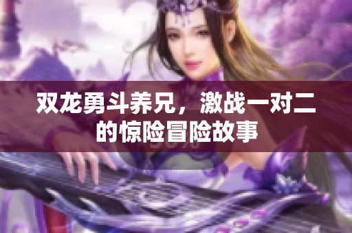 双龙勇斗养兄，激战一对二的惊险冒险故事