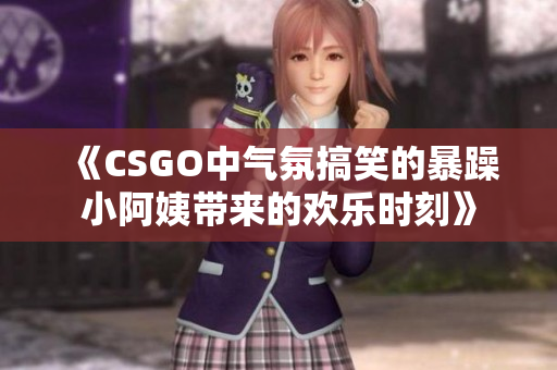 《CSGO中气氛搞笑的暴躁小阿姨带来的欢乐时刻》