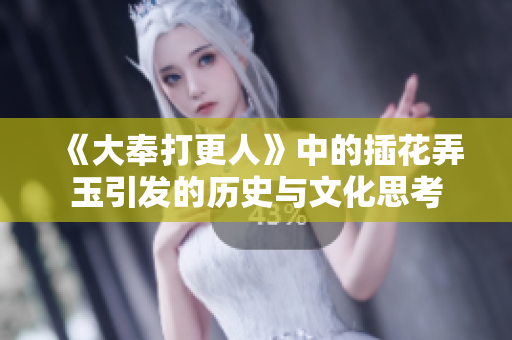 《大奉打更人》中的插花弄玉引发的历史与文化思考