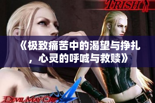 《极致痛苦中的渴望与挣扎，心灵的呼喊与救赎》