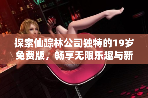 探索仙踪林公司独特的19岁免费版，畅享无限乐趣与新体验