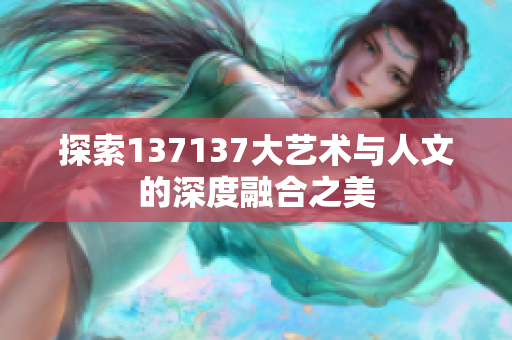 探索137137大艺术与人文的深度融合之美