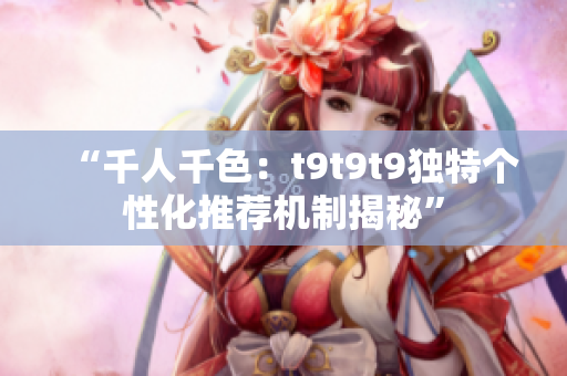 “千人千色：t9t9t9独特个性化推荐机制揭秘”
