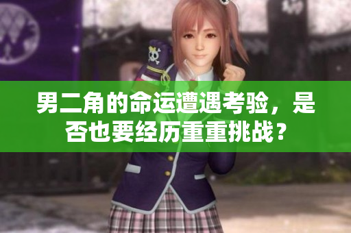 男二角的命运遭遇考验，是否也要经历重重挑战？