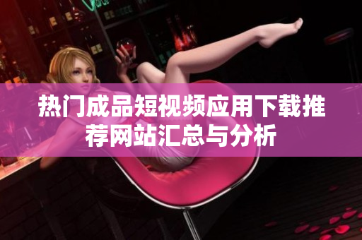 热门成品短视频应用下载推荐网站汇总与分析