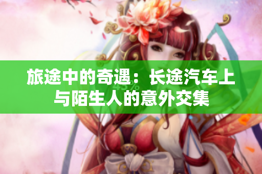 旅途中的奇遇：长途汽车上与陌生人的意外交集