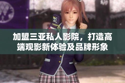 加盟三亚私人影院，打造高端观影新体验及品牌形象