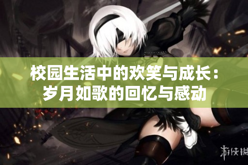 校园生活中的欢笑与成长：岁月如歌的回忆与感动