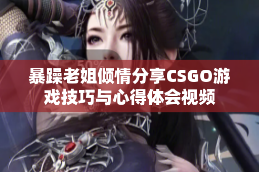 暴躁老姐倾情分享CSGO游戏技巧与心得体会视频