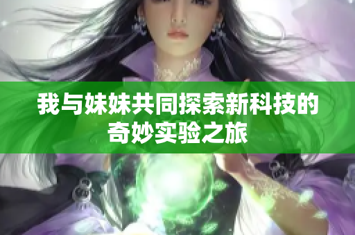 我与妹妹共同探索新科技的奇妙实验之旅