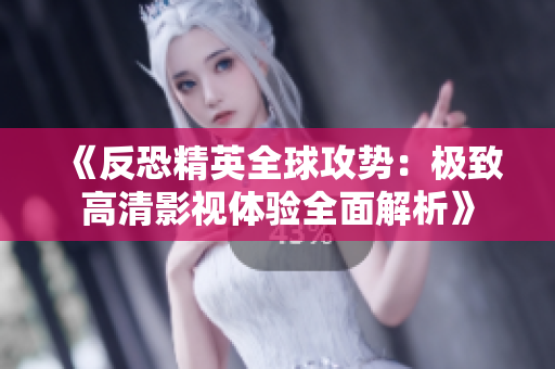 《反恐精英全球攻势：极致高清影视体验全面解析》