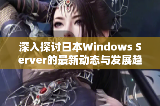 深入探讨日本Windows Server的最新动态与发展趋势