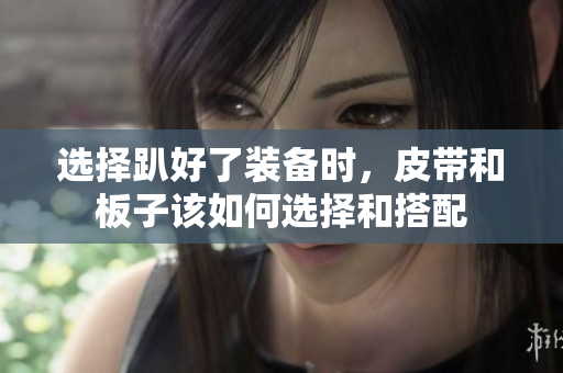 选择趴好了装备时，皮带和板子该如何选择和搭配