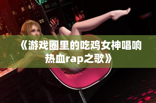 《游戏圈里的吃鸡女神唱响热血rap之歌》