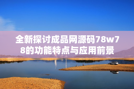 全新探讨成品网源码78w78的功能特点与应用前景