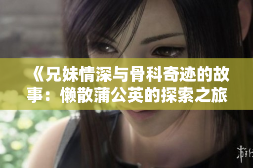 《兄妹情深与骨科奇迹的故事：懒散蒲公英的探索之旅》