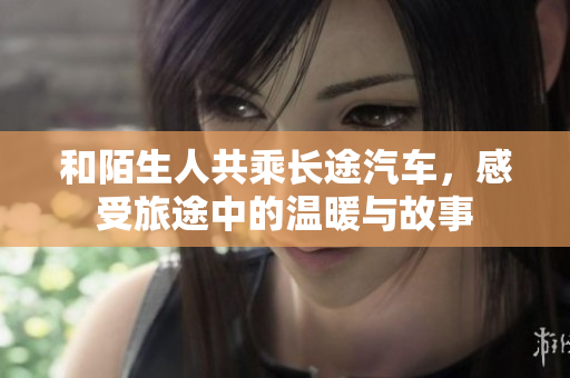 和陌生人共乘长途汽车，感受旅途中的温暖与故事