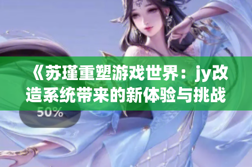 《苏瑾重塑游戏世界：jy改造系统带来的新体验与挑战》