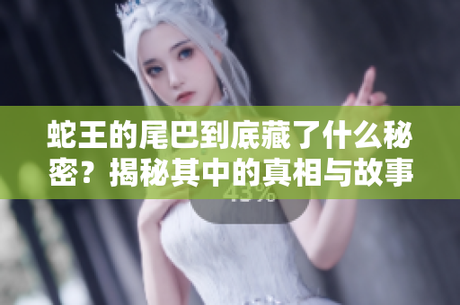 蛇王的尾巴到底藏了什么秘密？揭秘其中的真相与故事