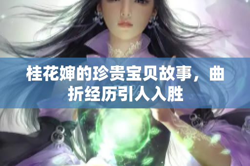 桂花婶的珍贵宝贝故事，曲折经历引人入胜
