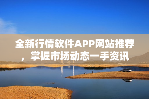 全新行情软件APP网站推荐，掌握市场动态一手资讯
