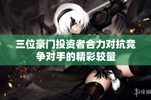 三位豪门投资者合力对抗竞争对手的精彩较量