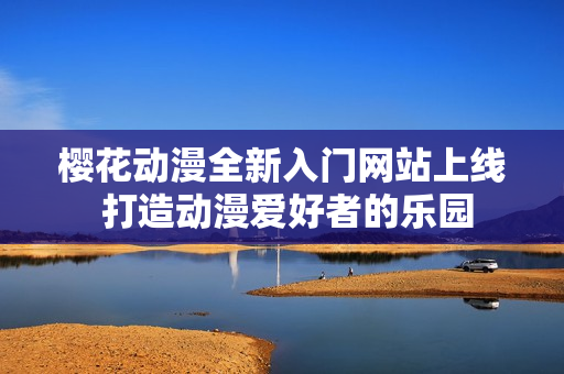 樱花动漫全新入门网站上线 打造动漫爱好者的乐园