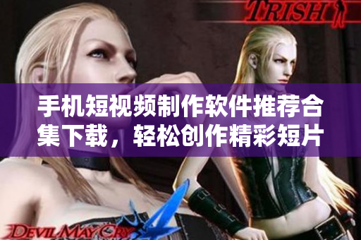 手机短视频制作软件推荐合集下载，轻松创作精彩短片