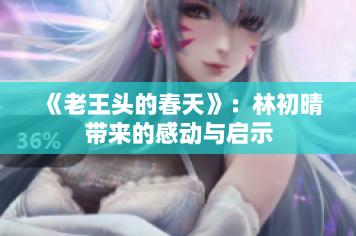 《老王头的春天》：林初晴带来的感动与启示