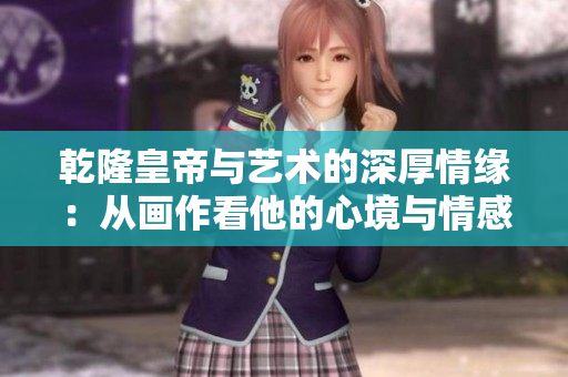 乾隆皇帝与艺术的深厚情缘：从画作看他的心境与情感