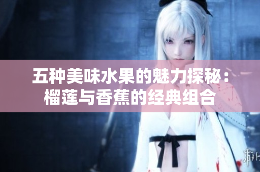 五种美味水果的魅力探秘：榴莲与香蕉的经典组合