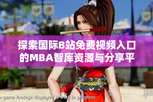 探索国际B站免费视频入口的MBA智库资源与分享平台