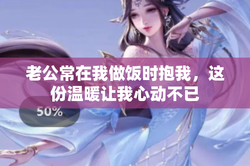 老公常在我做饭时抱我，这份温暖让我心动不已