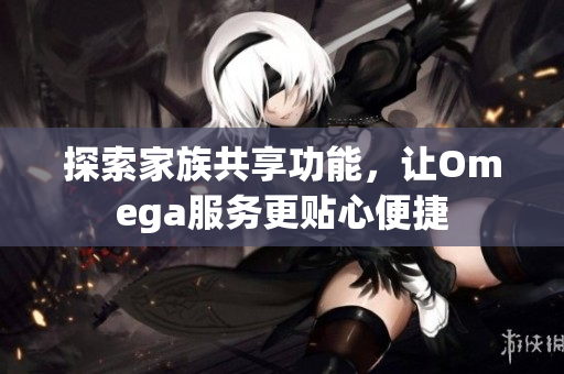 探索家族共享功能，让Omega服务更贴心便捷