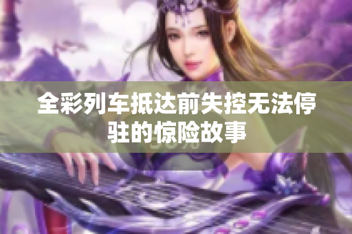全彩列车抵达前失控无法停驻的惊险故事