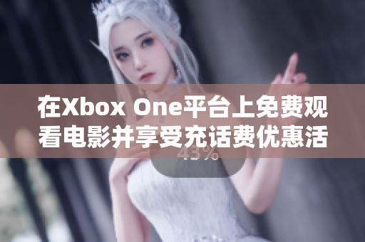 在Xbox One平台上免费观看电影并享受充话费优惠活动