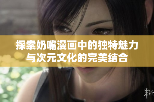 探索奶嘴漫画中的独特魅力与次元文化的完美结合