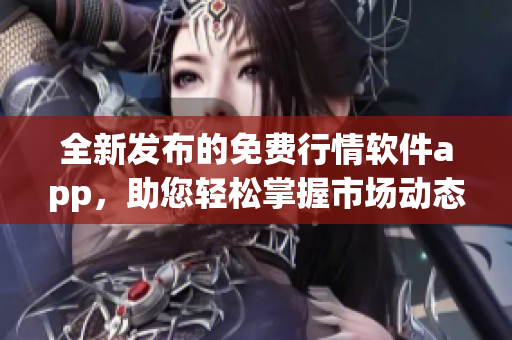 全新发布的免费行情软件app，助您轻松掌握市场动态