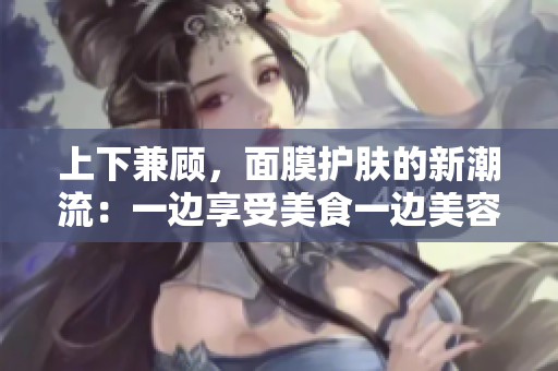 上下兼顾，面膜护肤的新潮流：一边享受美食一边美容