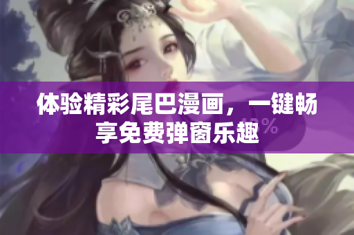 体验精彩尾巴漫画，一键畅享免费弹窗乐趣