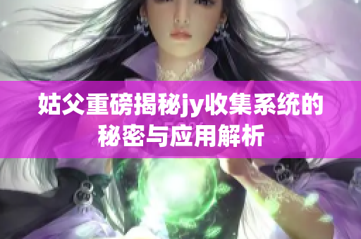 姑父重磅揭秘jy收集系统的秘密与应用解析