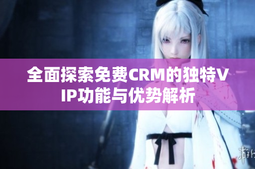 全面探索免费CRM的独特VIP功能与优势解析