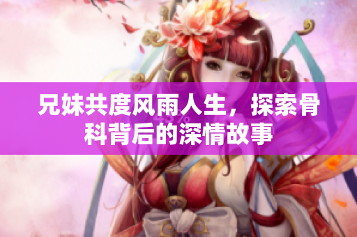 兄妹共度风雨人生，探索骨科背后的深情故事