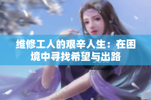 维修工人的艰辛人生：在困境中寻找希望与出路